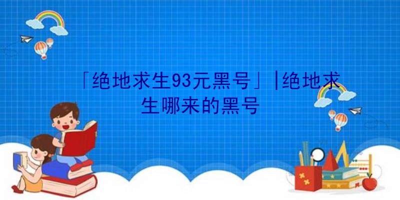 「绝地求生93元黑号」|绝地求生哪来的黑号